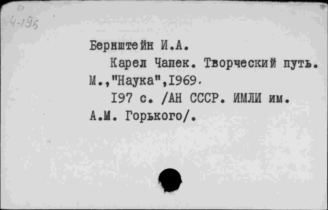 ﻿Бернштейн И.А.
Карел Чапек. Творческий путь.
М.,'’Наука",1969.
197 с. /АН СССР. ИМЛИ им.
А.М. Горького/.